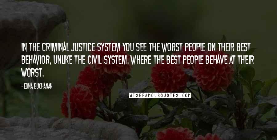 Edna Buchanan Quotes: In the criminal justice system you see the worst people on their best behavior, unlike the civil system, where the best people behave at their worst.