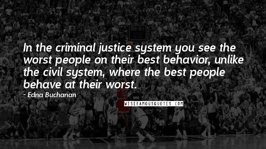 Edna Buchanan Quotes: In the criminal justice system you see the worst people on their best behavior, unlike the civil system, where the best people behave at their worst.