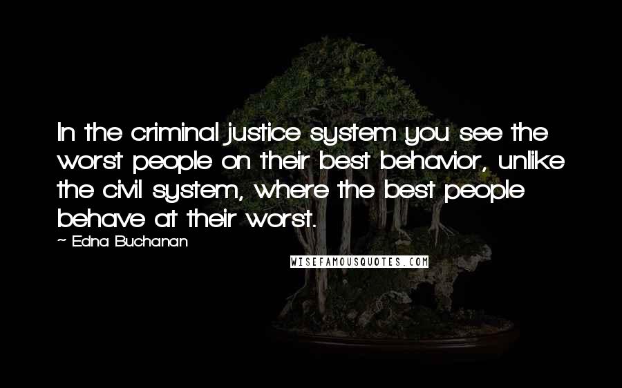Edna Buchanan Quotes: In the criminal justice system you see the worst people on their best behavior, unlike the civil system, where the best people behave at their worst.