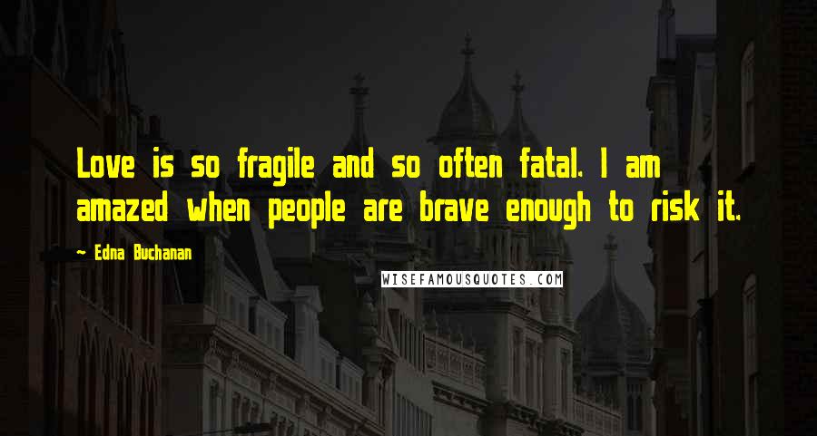 Edna Buchanan Quotes: Love is so fragile and so often fatal. I am amazed when people are brave enough to risk it.