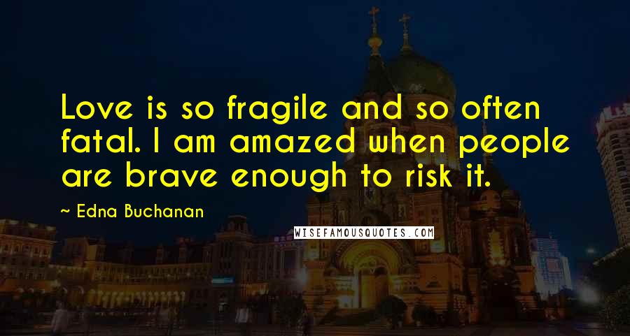 Edna Buchanan Quotes: Love is so fragile and so often fatal. I am amazed when people are brave enough to risk it.