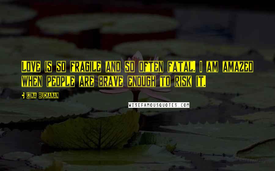 Edna Buchanan Quotes: Love is so fragile and so often fatal. I am amazed when people are brave enough to risk it.