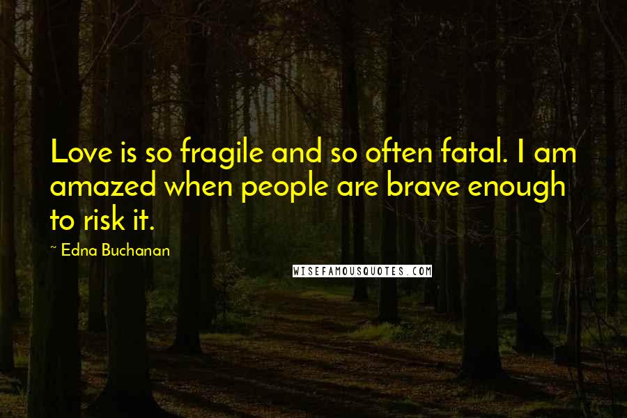 Edna Buchanan Quotes: Love is so fragile and so often fatal. I am amazed when people are brave enough to risk it.