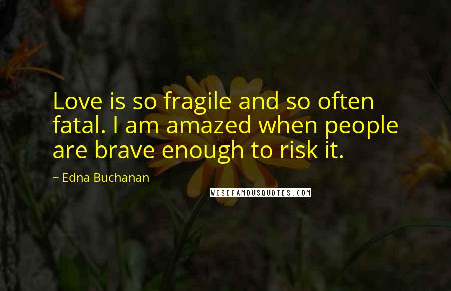 Edna Buchanan Quotes: Love is so fragile and so often fatal. I am amazed when people are brave enough to risk it.