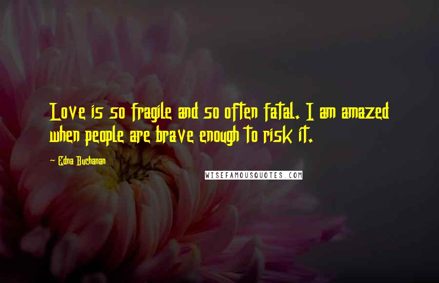 Edna Buchanan Quotes: Love is so fragile and so often fatal. I am amazed when people are brave enough to risk it.