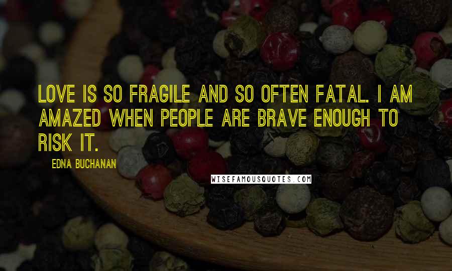 Edna Buchanan Quotes: Love is so fragile and so often fatal. I am amazed when people are brave enough to risk it.