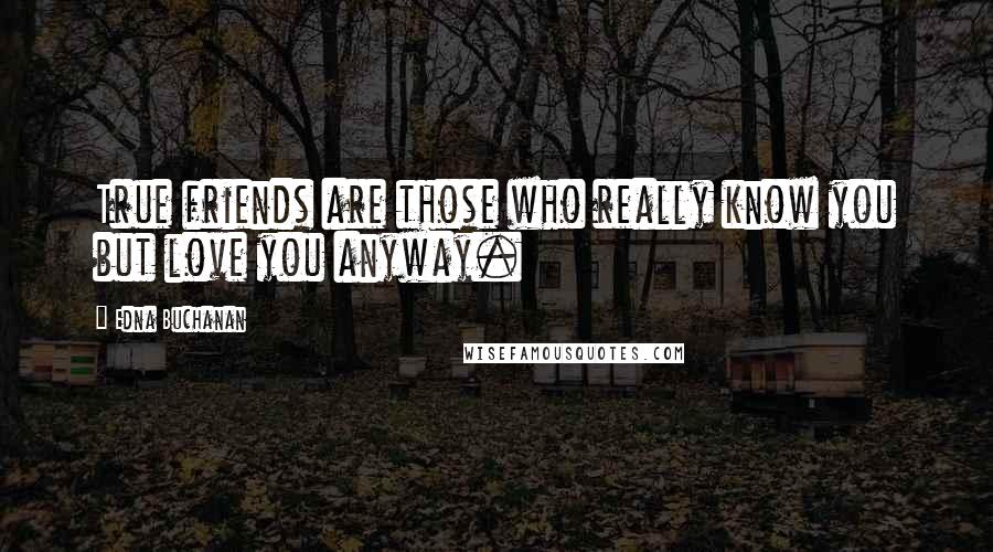 Edna Buchanan Quotes: True friends are those who really know you but love you anyway.