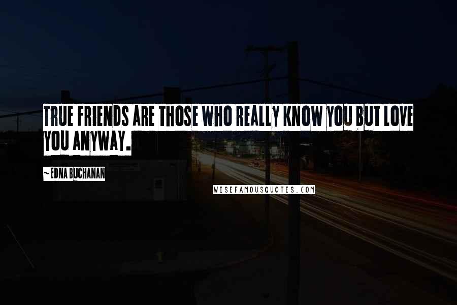 Edna Buchanan Quotes: True friends are those who really know you but love you anyway.