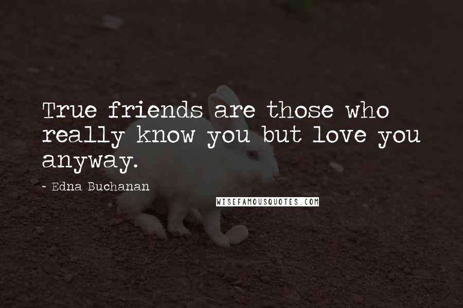 Edna Buchanan Quotes: True friends are those who really know you but love you anyway.