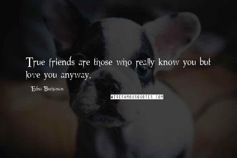 Edna Buchanan Quotes: True friends are those who really know you but love you anyway.