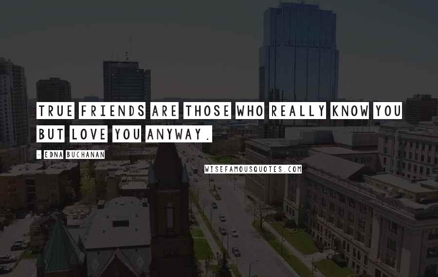 Edna Buchanan Quotes: True friends are those who really know you but love you anyway.