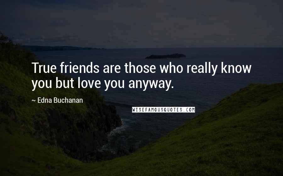 Edna Buchanan Quotes: True friends are those who really know you but love you anyway.