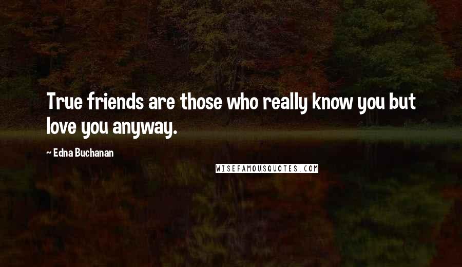 Edna Buchanan Quotes: True friends are those who really know you but love you anyway.