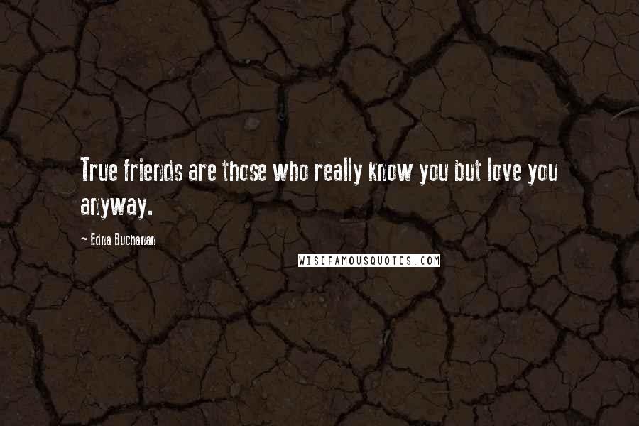 Edna Buchanan Quotes: True friends are those who really know you but love you anyway.