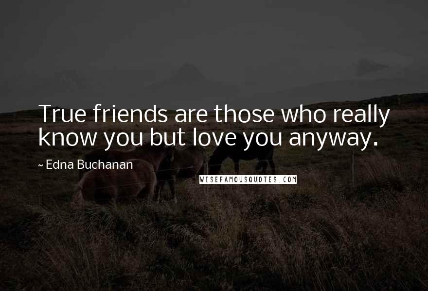 Edna Buchanan Quotes: True friends are those who really know you but love you anyway.