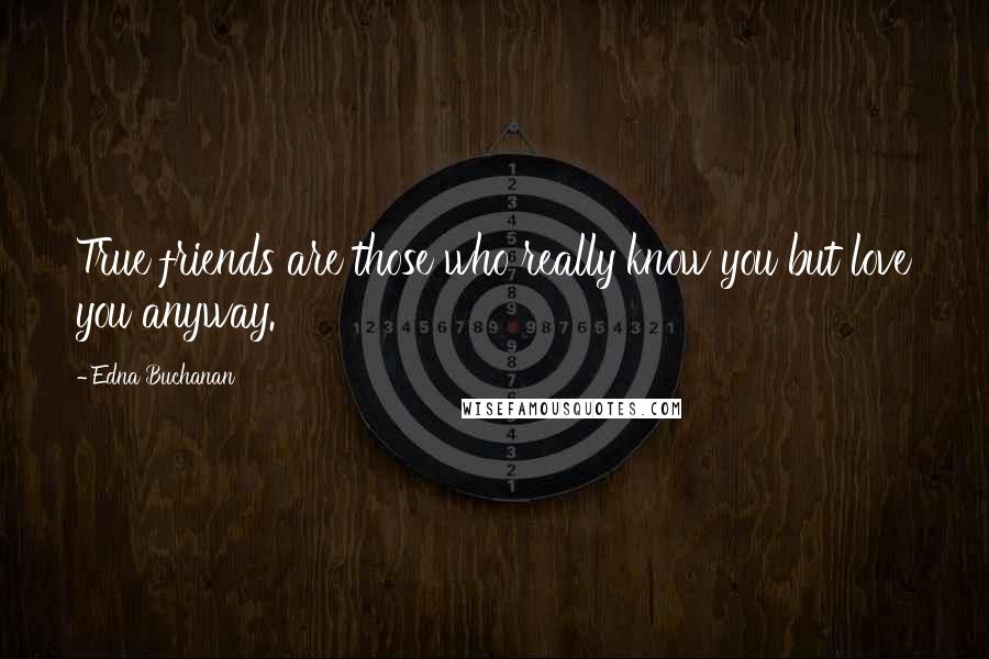 Edna Buchanan Quotes: True friends are those who really know you but love you anyway.