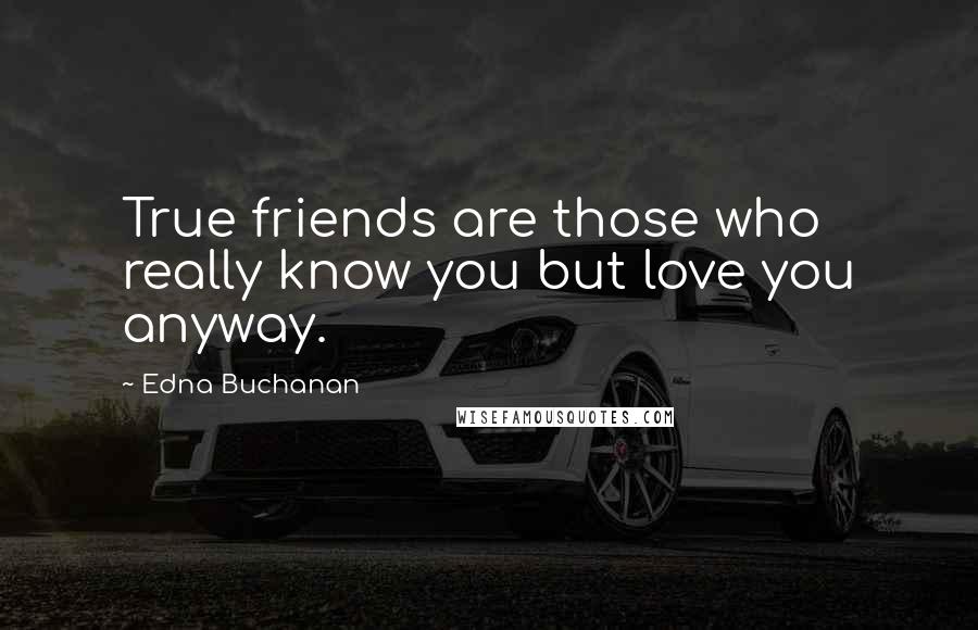 Edna Buchanan Quotes: True friends are those who really know you but love you anyway.