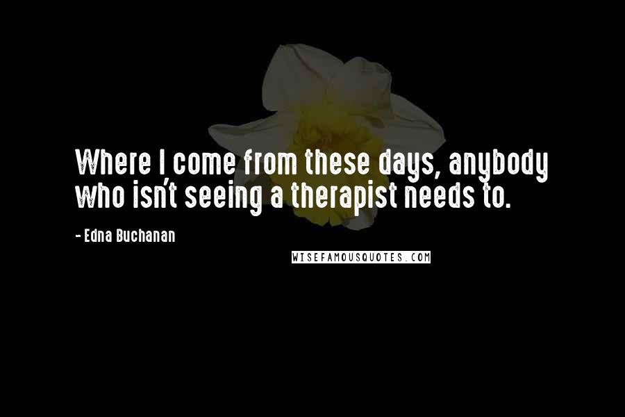 Edna Buchanan Quotes: Where I come from these days, anybody who isn't seeing a therapist needs to.