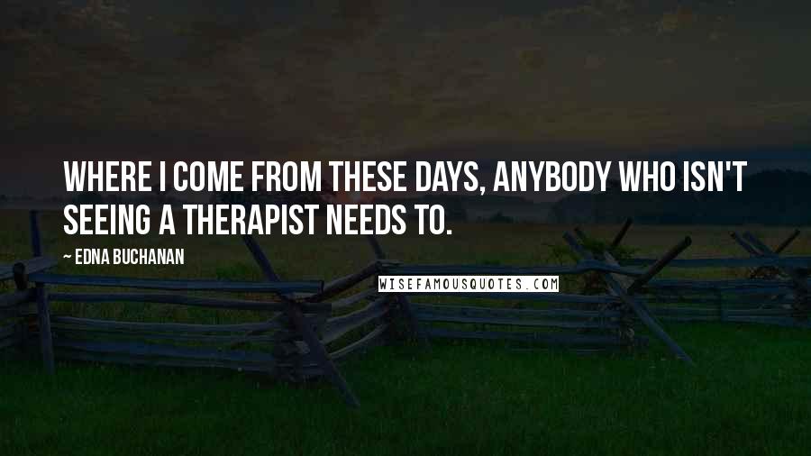 Edna Buchanan Quotes: Where I come from these days, anybody who isn't seeing a therapist needs to.