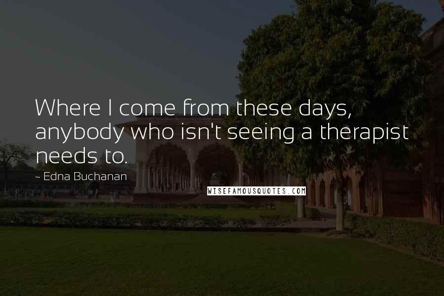 Edna Buchanan Quotes: Where I come from these days, anybody who isn't seeing a therapist needs to.