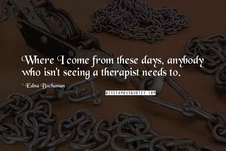 Edna Buchanan Quotes: Where I come from these days, anybody who isn't seeing a therapist needs to.