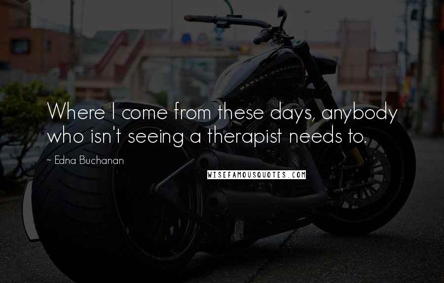 Edna Buchanan Quotes: Where I come from these days, anybody who isn't seeing a therapist needs to.