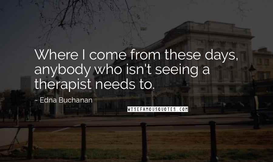 Edna Buchanan Quotes: Where I come from these days, anybody who isn't seeing a therapist needs to.