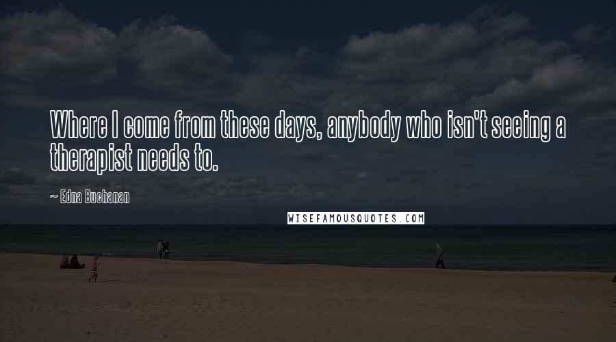 Edna Buchanan Quotes: Where I come from these days, anybody who isn't seeing a therapist needs to.