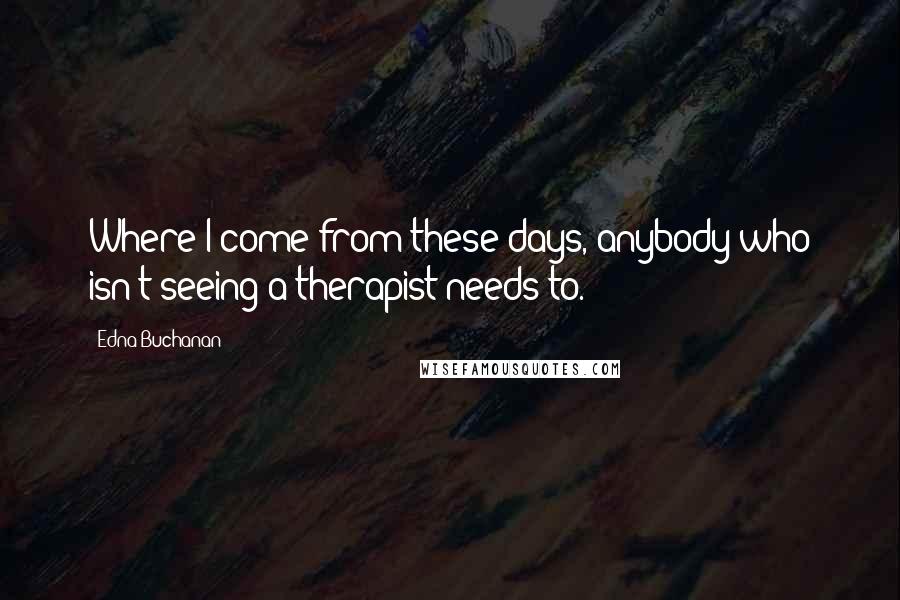 Edna Buchanan Quotes: Where I come from these days, anybody who isn't seeing a therapist needs to.