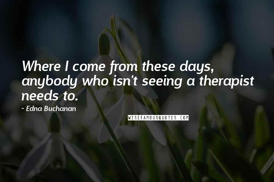 Edna Buchanan Quotes: Where I come from these days, anybody who isn't seeing a therapist needs to.
