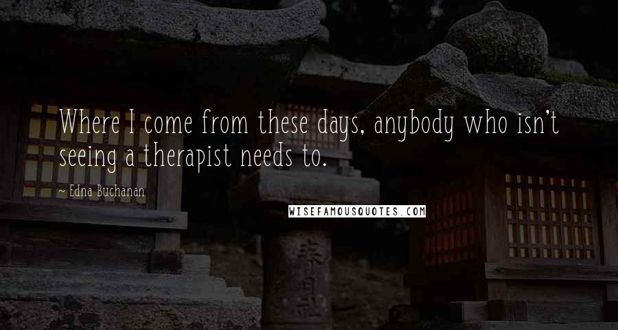 Edna Buchanan Quotes: Where I come from these days, anybody who isn't seeing a therapist needs to.