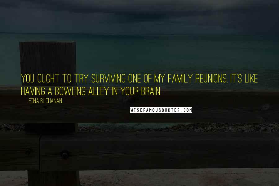 Edna Buchanan Quotes: You ought to try surviving one of my family reunions. It's like having a bowling alley in your brain.