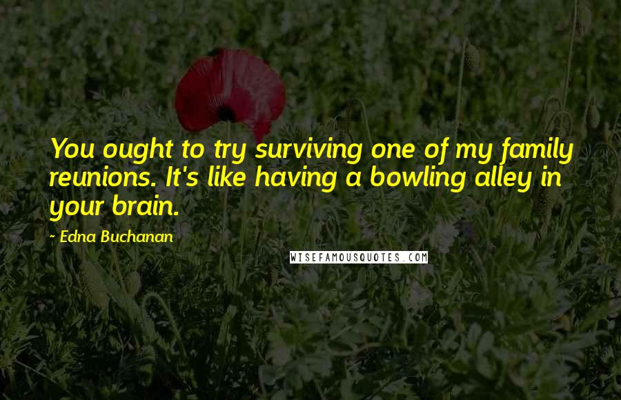 Edna Buchanan Quotes: You ought to try surviving one of my family reunions. It's like having a bowling alley in your brain.