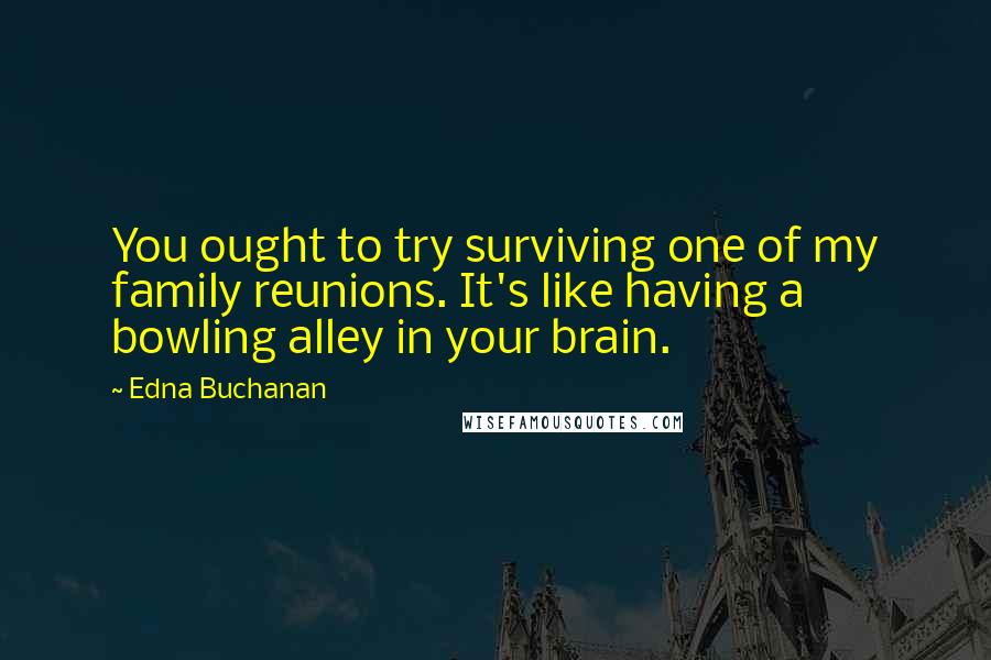 Edna Buchanan Quotes: You ought to try surviving one of my family reunions. It's like having a bowling alley in your brain.