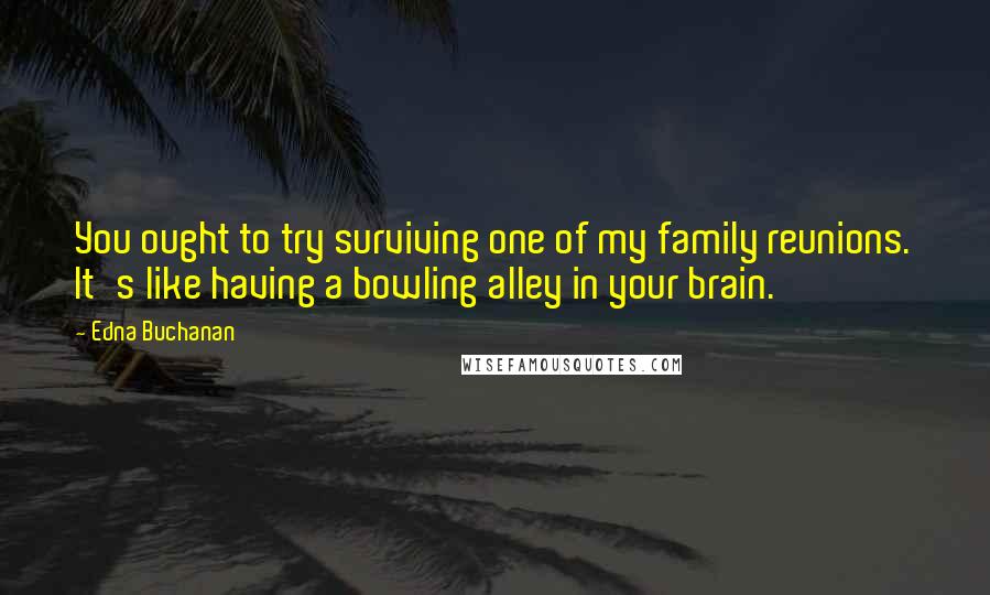 Edna Buchanan Quotes: You ought to try surviving one of my family reunions. It's like having a bowling alley in your brain.