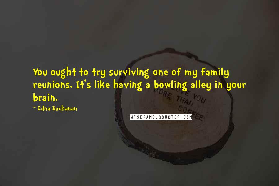 Edna Buchanan Quotes: You ought to try surviving one of my family reunions. It's like having a bowling alley in your brain.