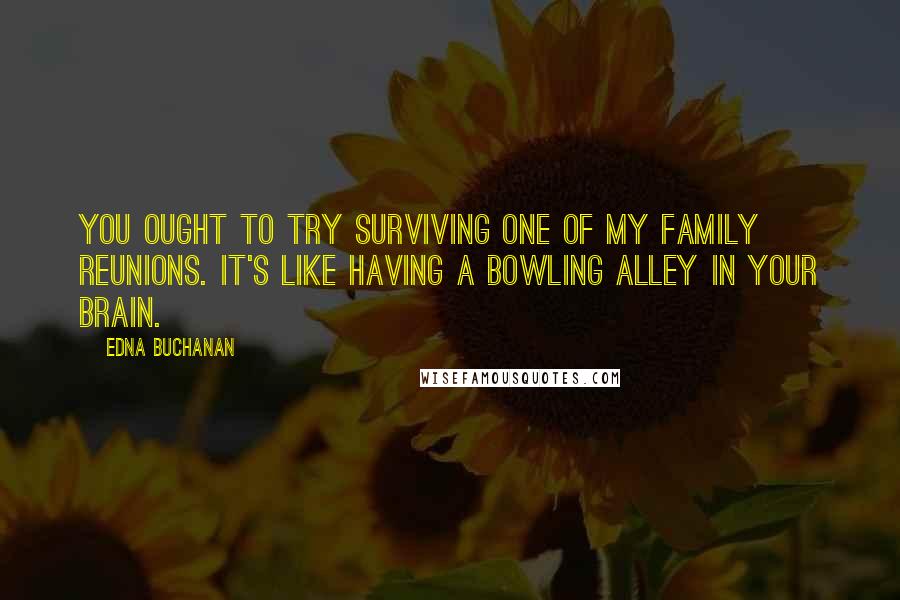 Edna Buchanan Quotes: You ought to try surviving one of my family reunions. It's like having a bowling alley in your brain.