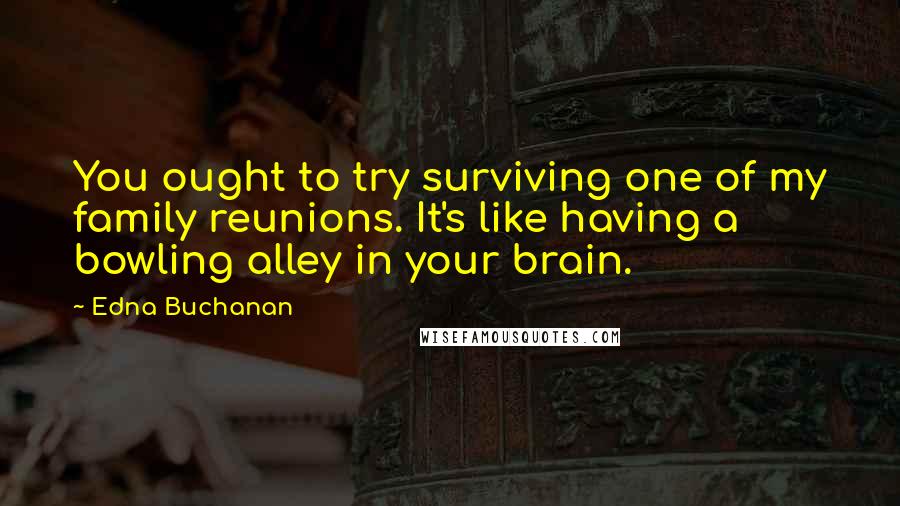 Edna Buchanan Quotes: You ought to try surviving one of my family reunions. It's like having a bowling alley in your brain.