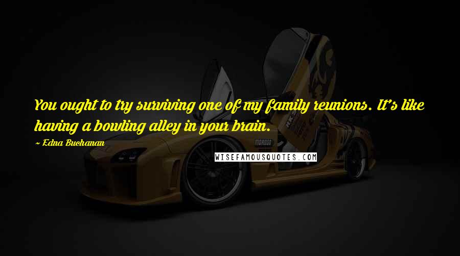 Edna Buchanan Quotes: You ought to try surviving one of my family reunions. It's like having a bowling alley in your brain.