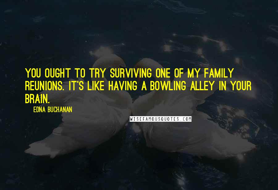 Edna Buchanan Quotes: You ought to try surviving one of my family reunions. It's like having a bowling alley in your brain.