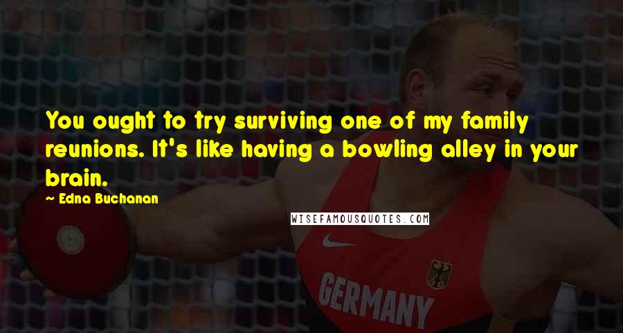 Edna Buchanan Quotes: You ought to try surviving one of my family reunions. It's like having a bowling alley in your brain.