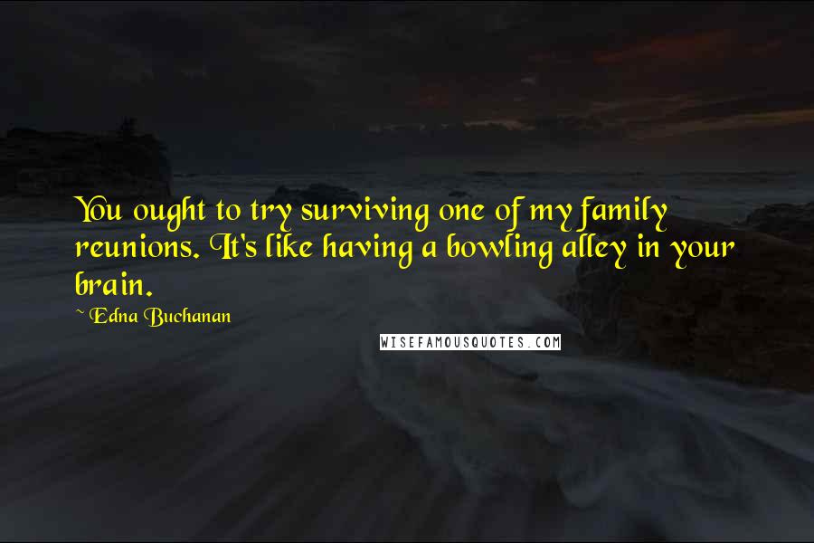 Edna Buchanan Quotes: You ought to try surviving one of my family reunions. It's like having a bowling alley in your brain.