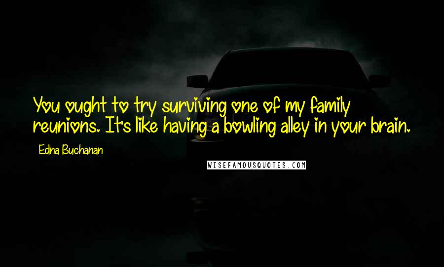 Edna Buchanan Quotes: You ought to try surviving one of my family reunions. It's like having a bowling alley in your brain.