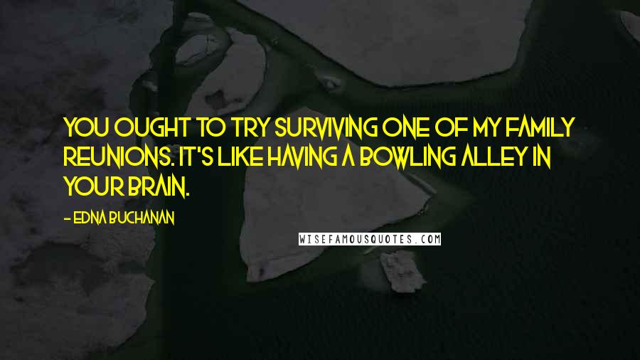 Edna Buchanan Quotes: You ought to try surviving one of my family reunions. It's like having a bowling alley in your brain.