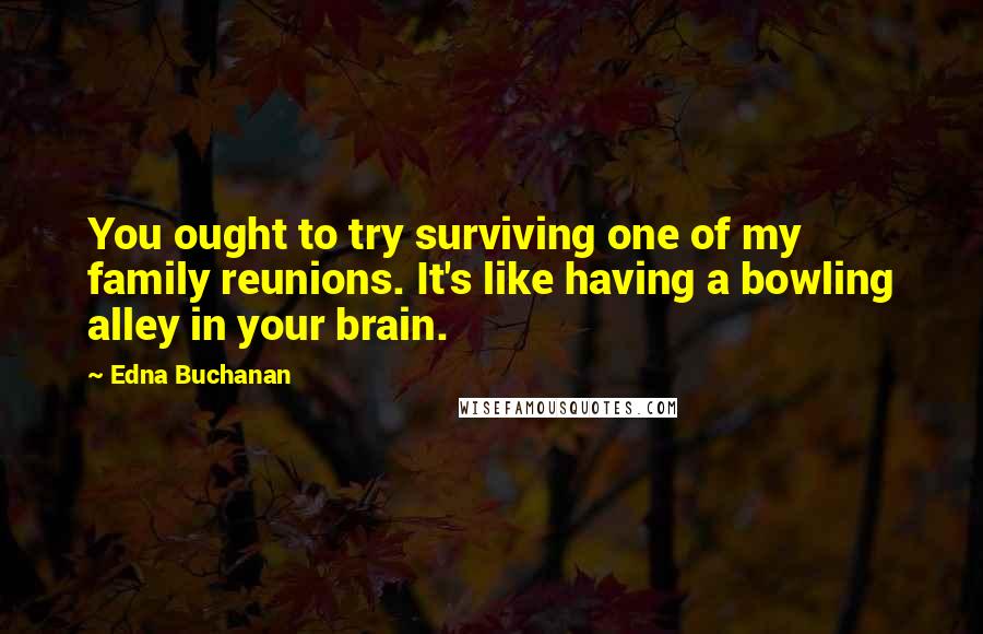 Edna Buchanan Quotes: You ought to try surviving one of my family reunions. It's like having a bowling alley in your brain.