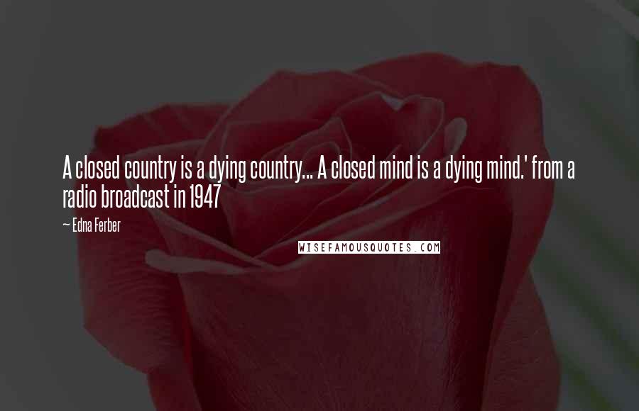 Edna Ferber Quotes: A closed country is a dying country... A closed mind is a dying mind.' from a radio broadcast in 1947