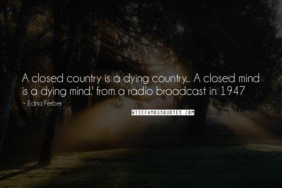 Edna Ferber Quotes: A closed country is a dying country... A closed mind is a dying mind.' from a radio broadcast in 1947