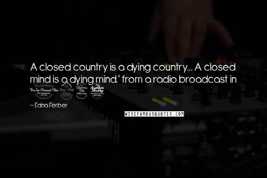 Edna Ferber Quotes: A closed country is a dying country... A closed mind is a dying mind.' from a radio broadcast in 1947