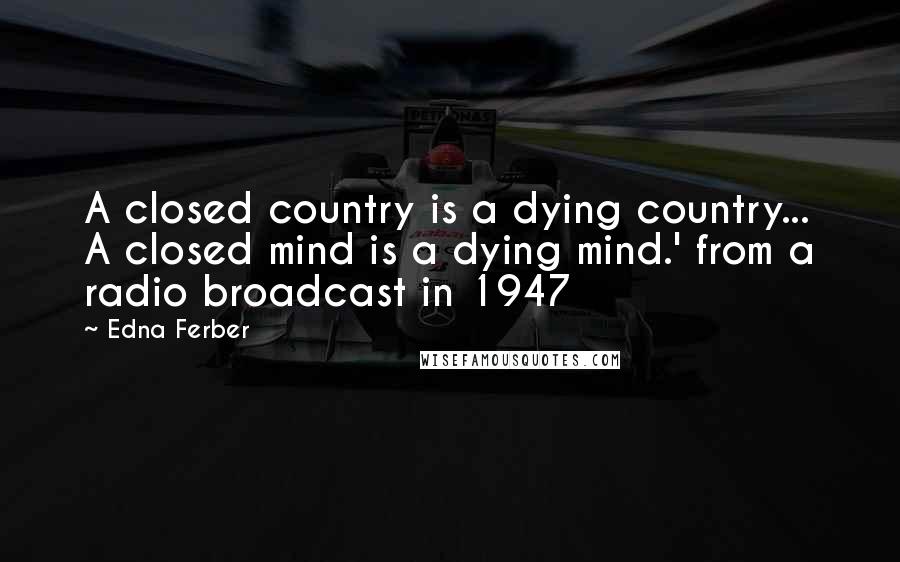 Edna Ferber Quotes: A closed country is a dying country... A closed mind is a dying mind.' from a radio broadcast in 1947