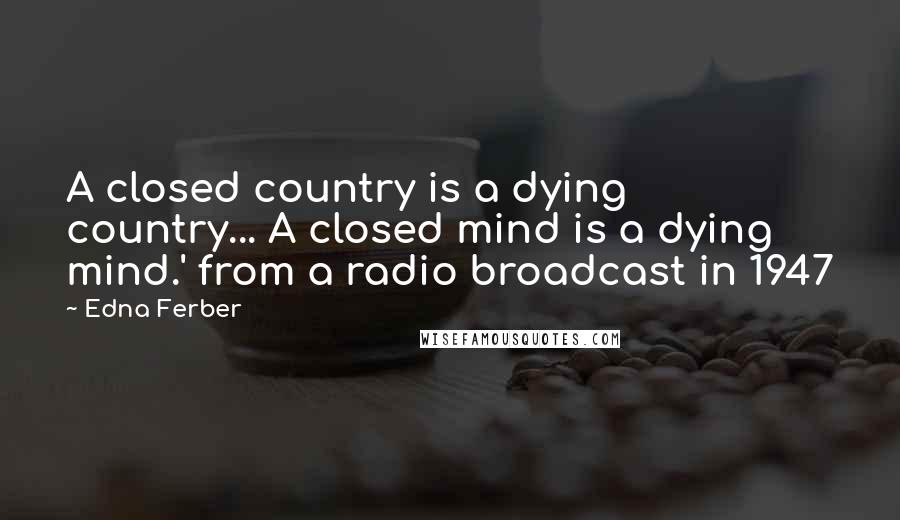 Edna Ferber Quotes: A closed country is a dying country... A closed mind is a dying mind.' from a radio broadcast in 1947